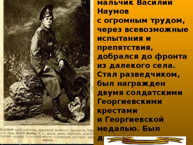 12-летний крестьянский мальчик Василий Наумов  с огромным трудом, через всевозможные  испытания и препятствия, добрался до фронта  из далекого села. Стал разведчиком, был награжден  двумя солдатскими Георгиевскими крестами  и Георгиевской медалью. Был дважды ранен,  получил звание унтер-офицера.
