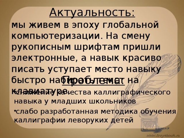 Актуальность: мы живем в эпоху глобальной компьютеризации. На смену рукописным шрифтам пришли электронные, а навык красиво писать уступает место навыку быстро набирать текст на клавиатуре. Проблема: