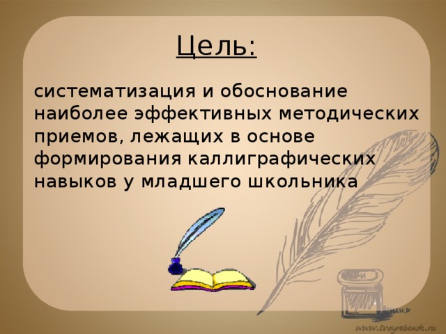 Цель: систематизация и обоснование наиболее эффективных методических приемов, лежащих в основе формирования каллиграфических навыков у младшего школьника