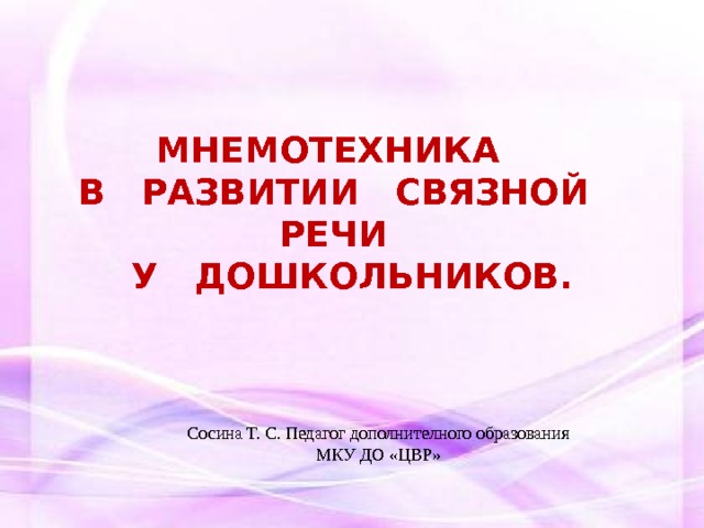 МНЕМОТЕХНИКА В РАЗВИТИИ СВЯЗНОЙ РЕЧИ У ДОШКОЛЬНИКОВ.  Сосина Т. С. Педагог дополнителного образования МКУ ДО «ЦВР»  