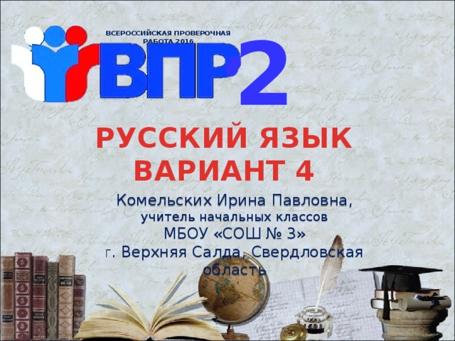 2 ВСЕРОССИЙСКАЯ ПРОВЕРОЧНАЯ РАБОТА 2016 РУССКИЙ ЯЗЫК  ВАРИАНТ 4 Комельских Ирина Павловна, учитель начальных классов МБОУ «СОШ № 3» Г . Верхняя Салда, Свердловская область 