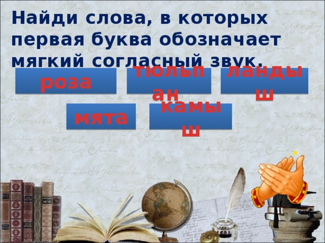Найди слова, в которых первая буква обозначает мягкий согласный звук. тюльпан роза ландыш мята камыш 