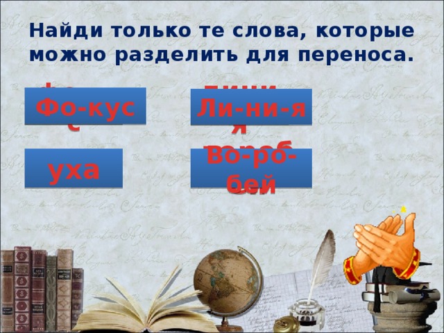 Найди только те слова, которые можно разделить для переноса. Фо-кус фокус линия Ли-ни-я уха воробей Во-ро-бей 