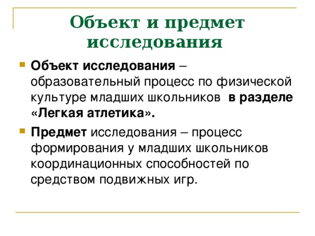 Объект и предмет исследования  Объект исследования – образовательный процесс по физической культуре младших школьников в разделе «Легкая атлетика».  Предмет исследования – процесс формирования у младших школьников координационных способностей по средством подвижных игр. 