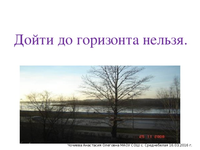 Дойти до горизонта нельзя. Чочиева Анастасия Олеговна МАОУ СОШ с. Среднебелая 16.03.2016 г.
