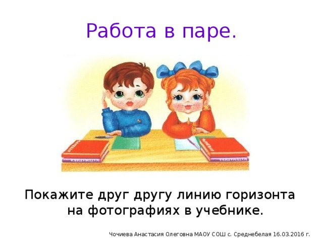 Работа в паре. Покажите друг другу линию горизонта на фотографиях в учебнике. Чочиева Анастасия Олеговна МАОУ СОШ с. Среднебелая 16.03.2016 г.