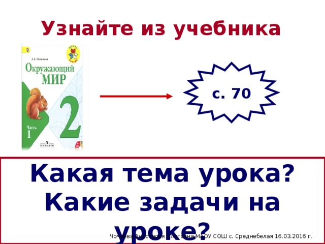 Узнайте из учебника с. 70 Какая тема урока? Какие задачи на уроке? Чочиева Анастасия Олеговна МАОУ СОШ с. Среднебелая 16.03.2016 г.