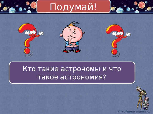 Подумай! Кто такие астрономы и что такое астрономия?