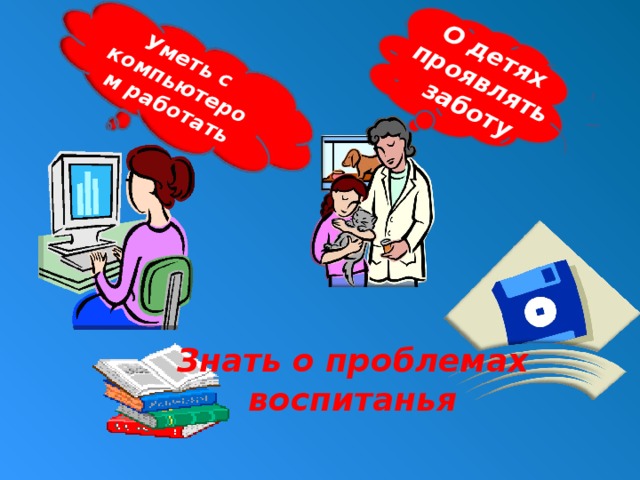 О детях проявлять заботу Уметь с компьютером работать Знать о проблемах воспитанья   13 