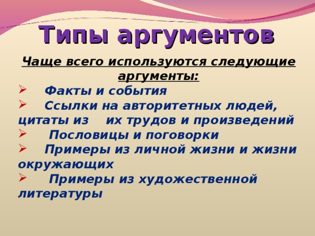 Типы аргументов Чаще всего используются следующие аргументы:  Факты и события  Ссылки на авторитетных людей, цитаты из их трудов и произведений  Пословицы и поговорки  Примеры из личной жизни и жизни окружающих  Примеры из художественной литературы  
