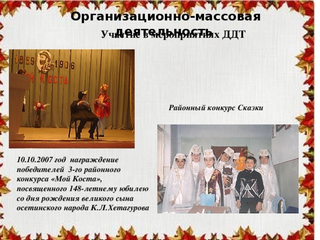 Организационно-массовая деятельность Участие в мероприятиях ДДТ Районный конкурс Сказки 10.10.2007 год награждение победителей 3-го районного конкурса «Мой Коста», посвященного 148-летнему юбилею со дня рождения великого сына осетинского народа К.Л.Хетагурова 