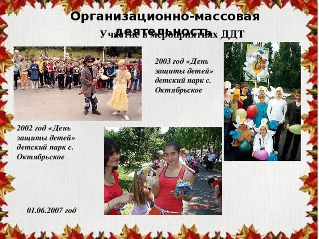 Организационно-массовая деятельность Участие в мероприятиях ДДТ 2003 год «День защиты детей» детский парк с. Октябрьское 2002 год «День защиты детей» детский парк с. Октябрьское 01.06.2007 год 