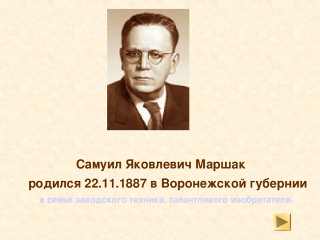  Самуил Яковлевич Маршак  родился 22.11.1887 в Воронежской губернии  в семье заводского техника, талантливого изобретателя.   
