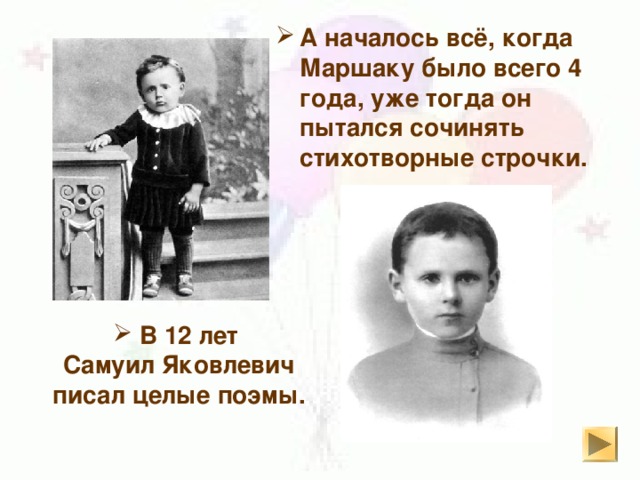 А началось всё, когда Маршаку было всего 4 года, уже тогда он пытался сочинять стихотворные строчки.  В 12 лет Самуил Яковлевич писал целые поэмы. 