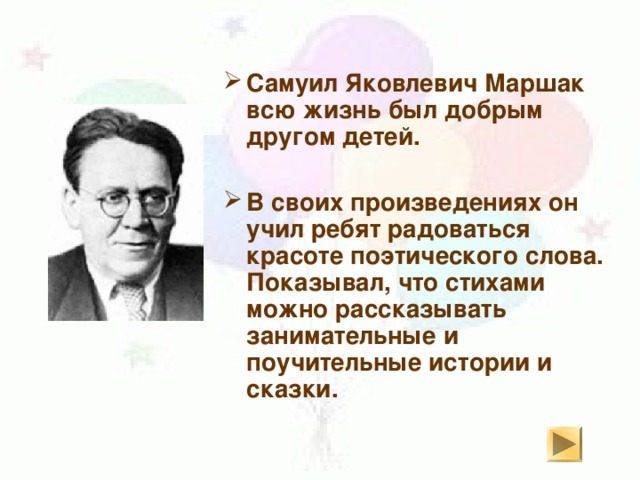 Самуил Яковлевич Маршак всю жизнь был добрым другом детей.  В своих произведениях он учил ребят радоваться красоте поэтического слова. Показывал, что стихами можно рассказывать занимательные и поучительные истории и сказки.   