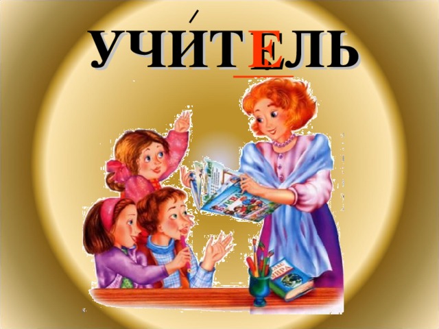 УЧИТ . ЛЬ Е 