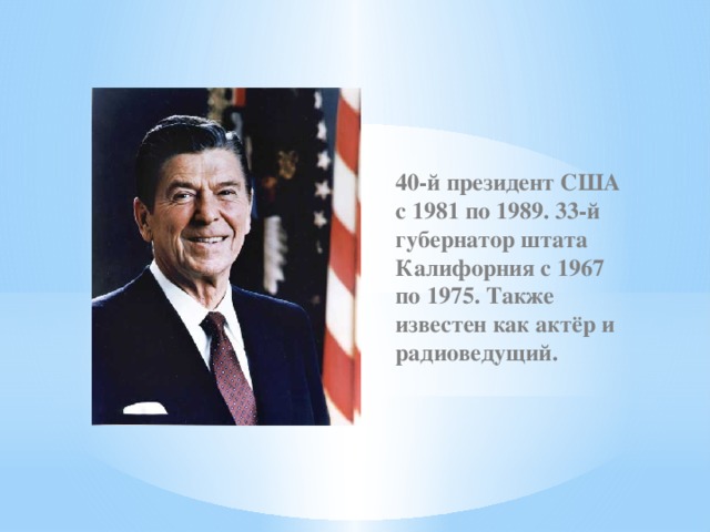 40-й президент США с 1981 по 1989. 33-й губернатор штата Калифорния с 1967 по 1975. Также известен как актёр и радиоведущий. 