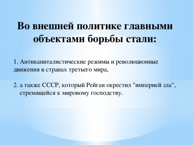 Во внешней политике главными объектами борьбы стали:  1. Антикапиталистические режимы и революционные движения в странах третьего мира,  2. а также СССР, который Рейган окрестил 