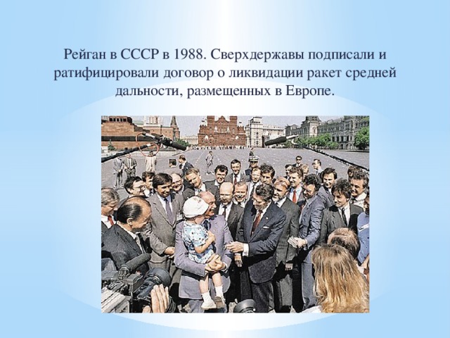 Рейган в СССР в 1988. Сверхдержавы подписали и ратифицировали договор о ликвидации ракет средней дальности, размещенных в Европе. 