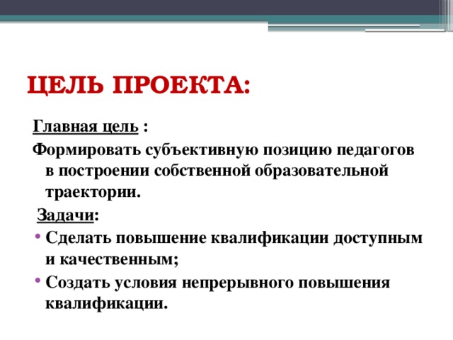 ЦЕЛЬ ПРОЕКТА:  Главная цель : Формировать субъективную позицию педагогов в построении собственной образовательной траектории.  Задачи : Сделать повышение квалификации доступным и качественным; Создать условия непрерывного повышения квалификации. 