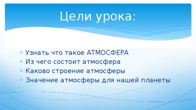 Цели урока: Узнать что такое АТМОСФЕРА Из чего состоит атмосфера Каково строение атмосферы Значение атмосферы для нашей планеты 