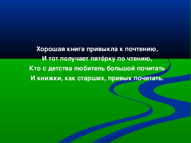 Хорошая книга привыкла к почтению, И тот получает пятёрку по чтению, Кто с детства любитель большой почитать И книжки, как старших, привык почитать. 