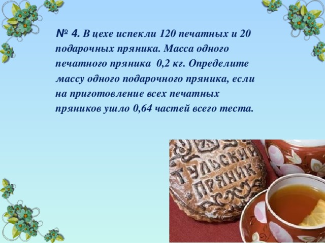 № 4. В цехе испекли 120 печатных и 20 подарочных пряника. Масса одного печатного пряника 0,2 кг. Определите массу одного подарочного пряника, если на приготовление всех печатных пряников ушло 0,64 частей всего теста.  