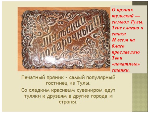 О пряник тульский — символ Тулы, Тебе слагаю я стихи И всем на благо прославляю Твои «печатные» станки. 