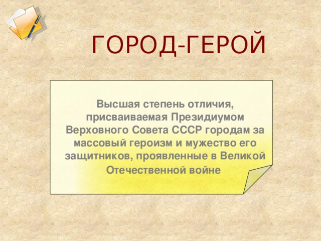 ГОРОД-ГЕРОЙ Высшая степень отличия, присваиваемая Президиумом Верховного Совета СССР городам за массовый героизм и мужество его защитников, проявленные в Великой Отечественной войне