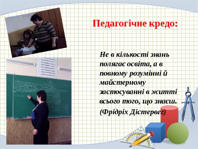 Педагогічне кредо: Не в кількості знань полягає освіта, а в повному розумінні й майстерному застосуванні в житті всього того, що знаєш. (Фрідріх Дістервег) 