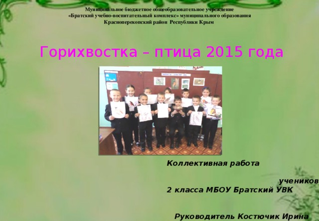 Муниципальное бюджетное общеобразовательное учреждение «Братский учебно-воспитательный комплекс» муниципального образования Красноперекопский район Республики Крым      Горихвостка – птица 2015 года Коллективная работа учеников 2 класса МБОУ Братский УВК Руководитель Костючик Ирина Васильевна 