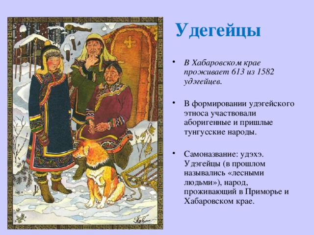Удегейцы В Хабаровском крае проживает 613 из 1582 удэгейцев.  В формировании удэгейского этноса участвовали аборигенные и пришлые тунгусские народы.  Самоназвание: удэхэ.  Удэгейцы (в прошлом назывались «лесными людьми»), народ, проживающий в Приморье и Хабаровском крае. 