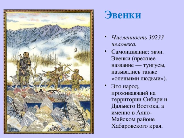 Эвенки Численность 30233 человека. Самоназвание: эвэн.  Эвенки (прежнее название — тунгусы, назывались также «оленьими людьми»). Это народ, проживающий на территории Сибири и Дальнего Востока, а именно в Аяно-Майском районе Хабаровского края. 