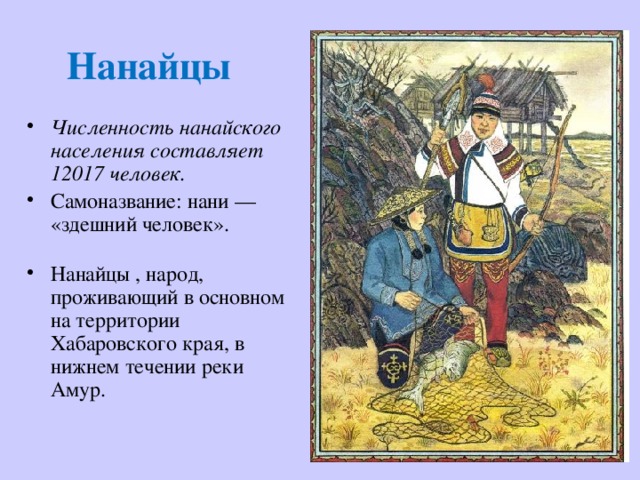 Нанайцы Численность нанайского населения составляет 12017 человек. Самоназвание: нани — «здешний человек».   Нанайцы , народ, проживающий в основном на территории Хабаровского края, в нижнем течении реки Амур. 