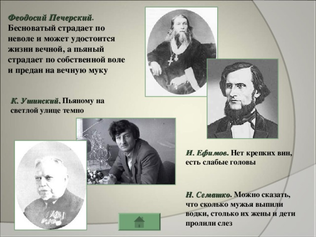 Феодосий Печерский . Бесноватый страдает по неволе и может удостоится жизни вечной, а пьяный страдает по собственной воле и предан на вечную муку К. Ушинский . Пьяному на светлой улице темно И. Ефимов . Нет крепких вин, есть слабые головы Н. Семашко . Можно сказать, что сколько мужья выпили водки, столько их жены и дети пролили слез 