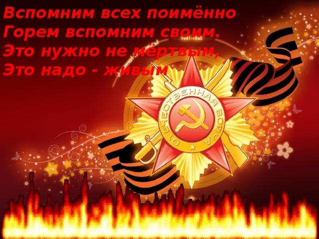 Вспомним всех поимённо  Горем вспомним своим.  Это нужно не мёртвым,  Это надо - живым  