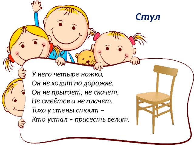 Стул У него четыре ножки,  Он не ходит по дорожке,  Он не прыгает, не скачет,  Не смеётся и не плачет.  Тихо у стены стоит –  Кто устал – присесть велит. 