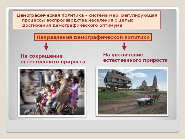 Демографическая политика – система мер, регулирующая процессы воспроизводства населения с целью достижения демографического оптимума  Направления демографической политики На увеличение естественного прироста На сокращение естественного прироста