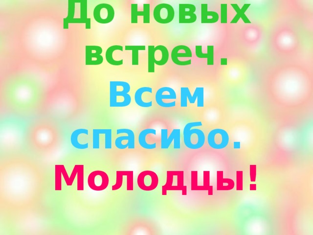 До новых встреч.  Всем спасибо.  Молодцы!