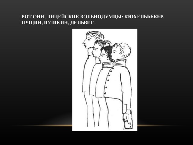 ВОТ ОНИ, ЛИЦЕЙСКИЕ ВОЛЬНОДУМЦЫ: КЮХЕЛЬБЕКЕР, ПУЩИН, ПУШКИН, ДЕЛЬВИГ ..    