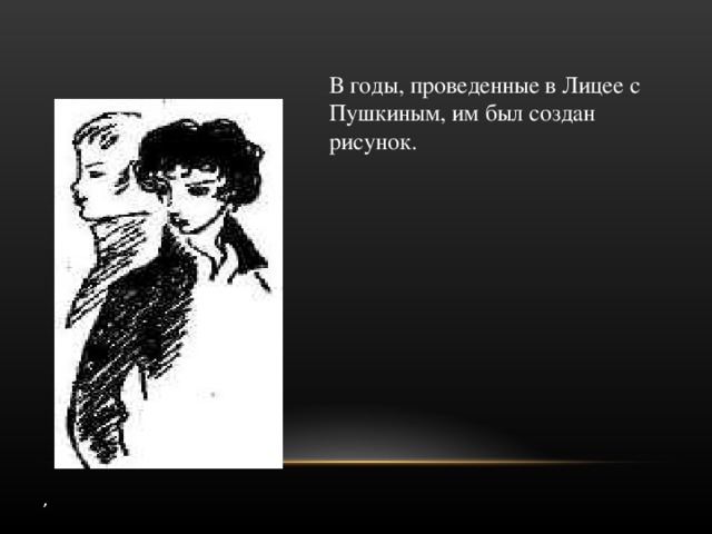,   В  годы, проведенные в Лицее с Пушкиным, им был создан рисунок.   