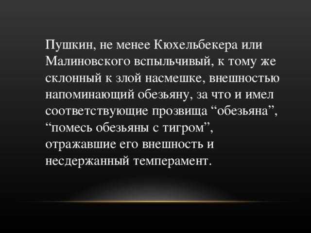 Пушкин, не менее Кюхельбекера или Малиновского вспыльчивый, к тому же склонный к злой насмешке, внешностью напоминающий обезьяну, за что и имел соответствующие прозвища “обезьяна”, “помесь обезьяны с тигром”, отражавшие его внешность и несдержанный темперамент. 