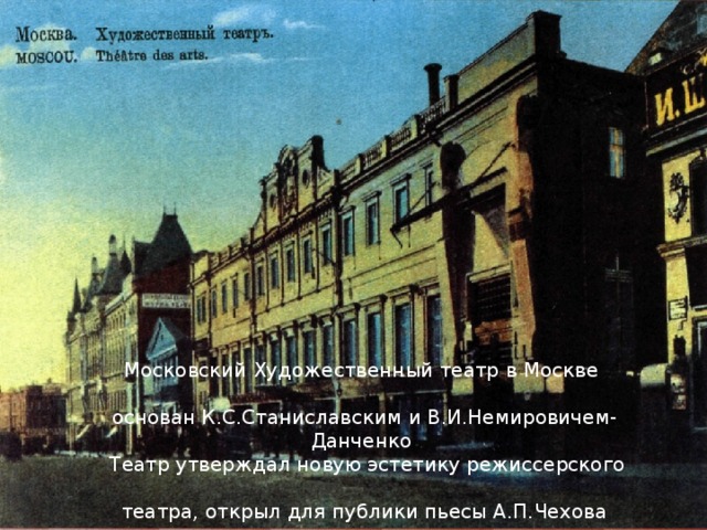 Московский Художественный театр в Москве основан К.С.Станиславским и В.И.Немировичем- Данченко  Театр утверждал новую эстетику режиссерского театра, открыл для публики пьесы А.П.Чехова 16 