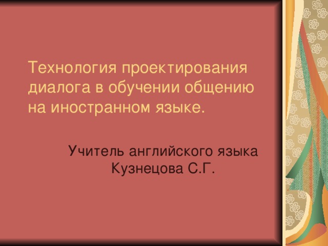 Технология проектирования диалога в обучении общению на иностранном языке. Учитель английского языка Кузнецова С.Г. 
