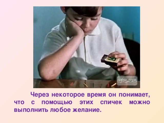  Через некоторое время он понимает, что с помощью этих спичек можно выполнить любое желание. 