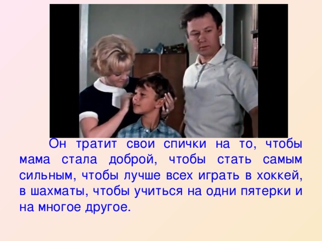  Он тратит свои спички на то, чтобы мама стала доброй, чтобы стать самым сильным, чтобы лучше всех играть в хоккей, в шахматы, чтобы учиться на одни пятерки и на многое другое. 