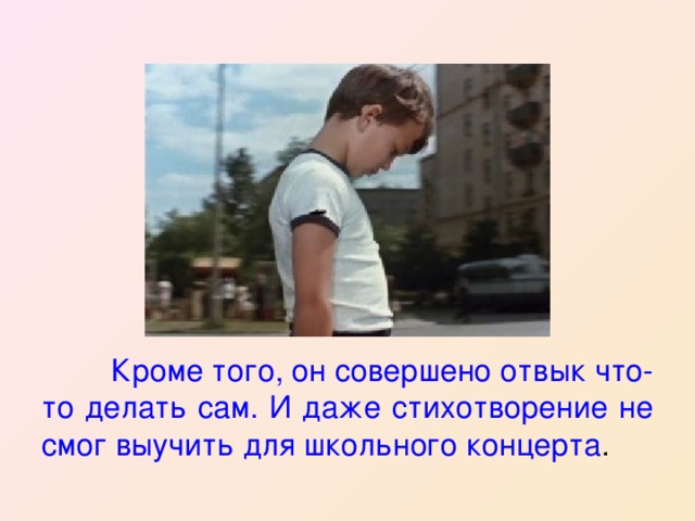  Кроме того, он совершено отвык что-то делать сам. И даже стихотворение не смог выучить для школьного концерта . 