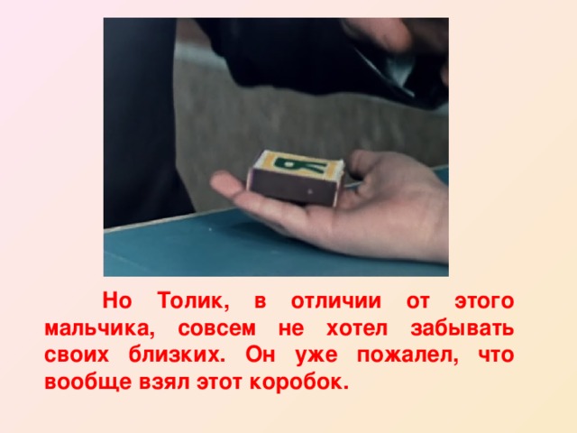  Но Толик, в отличии от этого мальчика, совсем не хотел забывать своих близких. Он уже пожалел, что вообще взял этот коробок. 