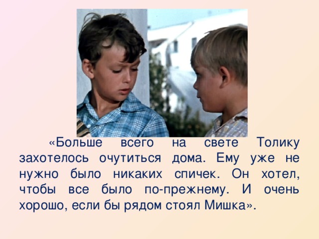  «Больше всего на свете Толику захотелось очутиться дома. Ему уже не нужно было никаких спичек. Он хотел, чтобы все было по-прежнему. И очень хорошо, если бы рядом стоял Мишка». 