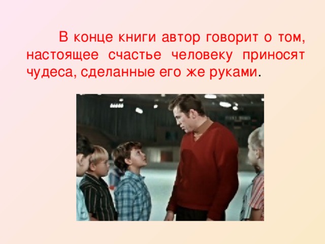  В конце книги автор говорит о том, настоящее счастье человеку приносят чудеса, сделанные его же руками . 